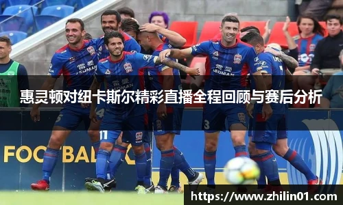 惠灵顿对纽卡斯尔精彩直播全程回顾与赛后分析
