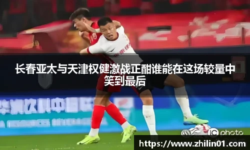 长春亚太与天津权健激战正酣谁能在这场较量中笑到最后