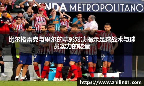 比尔格雷克与里尔的精彩对决揭示足球战术与球员实力的较量