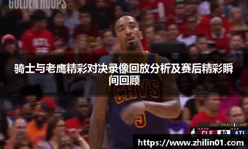骑士与老鹰精彩对决录像回放分析及赛后精彩瞬间回顾