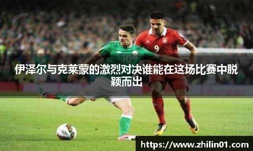 伊泽尔与克莱蒙的激烈对决谁能在这场比赛中脱颖而出
