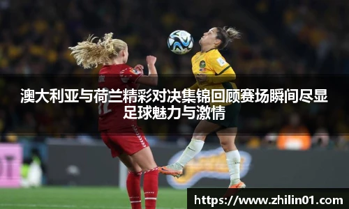澳大利亚与荷兰精彩对决集锦回顾赛场瞬间尽显足球魅力与激情