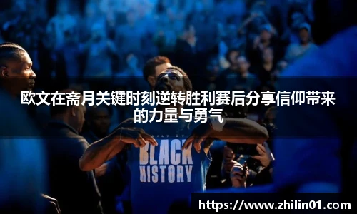 欧文在斋月关键时刻逆转胜利赛后分享信仰带来的力量与勇气