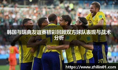 韩国与瑞典友谊赛精彩回顾双方球队表现与战术分析